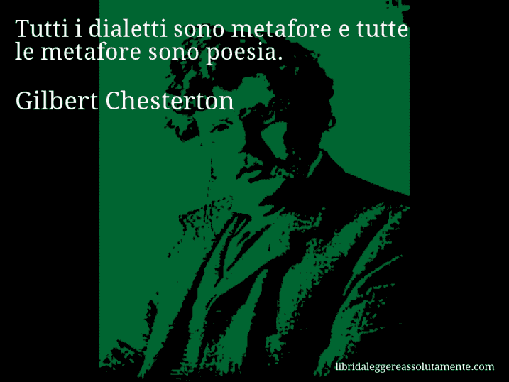 Aforisma di Gilbert Chesterton : Tutti i dialetti sono metafore e tutte le metafore sono poesia.