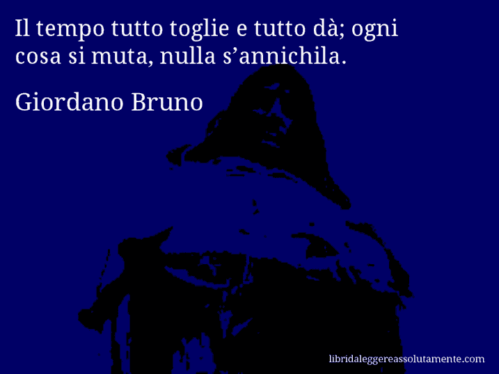 Aforisma di Giordano Bruno : Il tempo tutto toglie e tutto dà; ogni cosa si muta, nulla s’annichila.