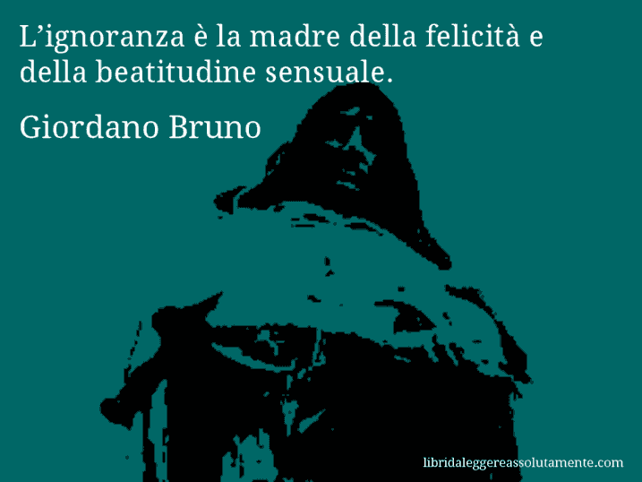 Aforisma di Giordano Bruno : L’ignoranza è la madre della felicità e della beatitudine sensuale.