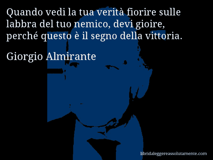 Aforisma di Giorgio Almirante : Quando vedi la tua verità fiorire sulle labbra del tuo nemico, devi gioire, perché questo è il segno della vittoria.