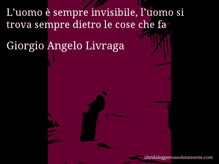 Aforisma di Giorgio Angelo Livraga : L’uomo è sempre invisibile, l’uomo si trova sempre dietro le cose che fa