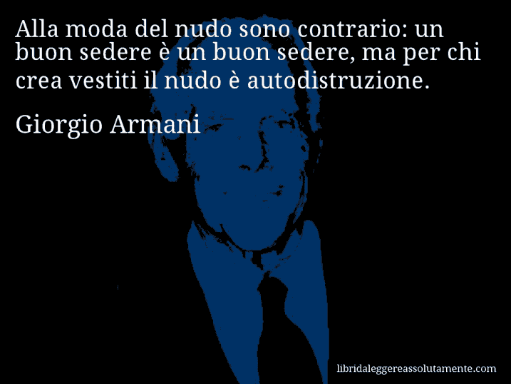 Aforisma di Giorgio Armani : Alla moda del nudo sono contrario: un buon sedere è un buon sedere, ma per chi crea vestiti il nudo è autodistruzione.