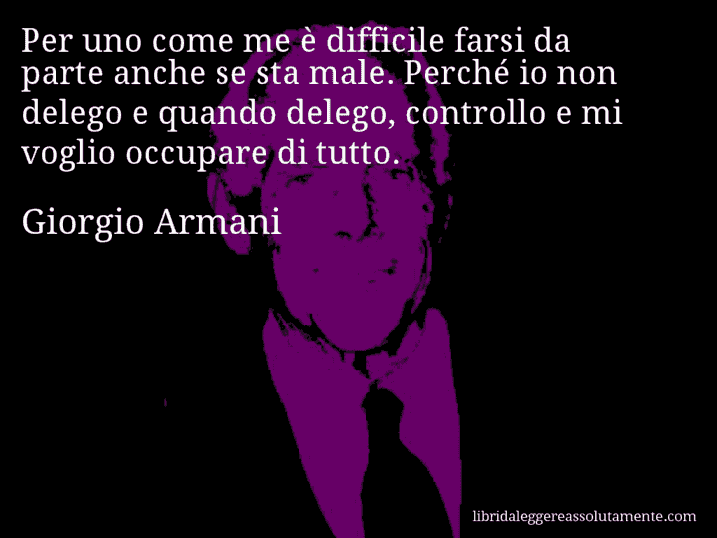 Aforisma di Giorgio Armani : Per uno come me è difficile farsi da parte anche se sta male. Perché io non delego e quando delego, controllo e mi voglio occupare di tutto.