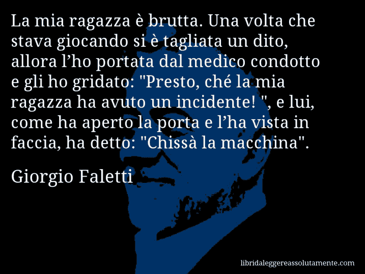 Aforisma di Giorgio Faletti : La mia ragazza è brutta. Una volta che stava giocando si è tagliata un dito, allora l’ho portata dal medico condotto e gli ho gridato: 