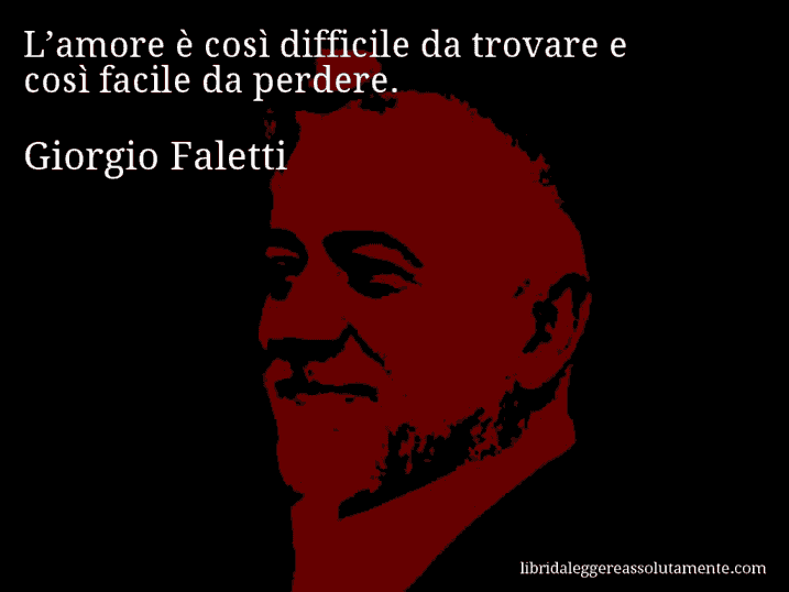 Aforisma di Giorgio Faletti : L’amore è così difficile da trovare e così facile da perdere.