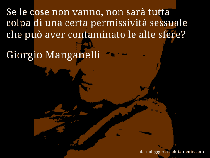 Aforisma di Giorgio Manganelli : Se le cose non vanno, non sarà tutta colpa di una certa permissività sessuale che può aver contaminato le alte sfere?