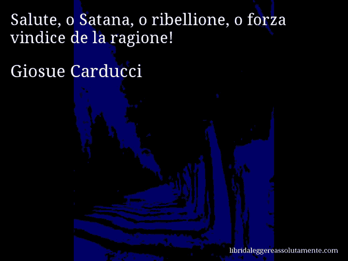 Aforisma di Giosue Carducci : Salute, o Satana, o ribellione, o forza vindice de la ragione!