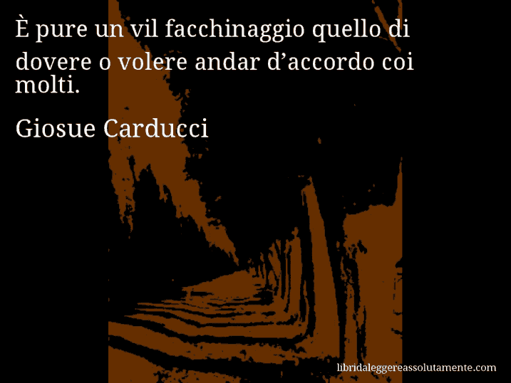 Aforisma di Giosue Carducci : È pure un vil facchinaggio quello di dovere o volere andar d’accordo coi molti.