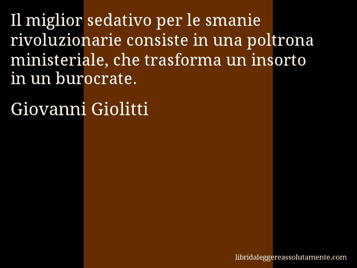 Aforisma di Giovanni Giolitti : Il miglior sedativo per le smanie rivoluzionarie consiste in una poltrona ministeriale, che trasforma un insorto in un burocrate.