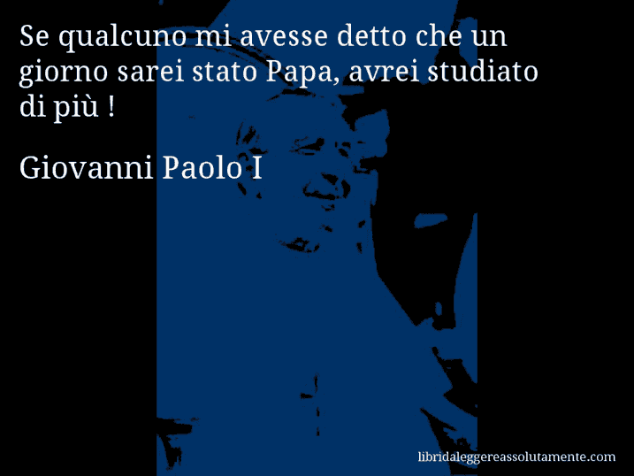 Aforisma di Giovanni Paolo I : Se qualcuno mi avesse detto che un giorno sarei stato Papa, avrei studiato di più !