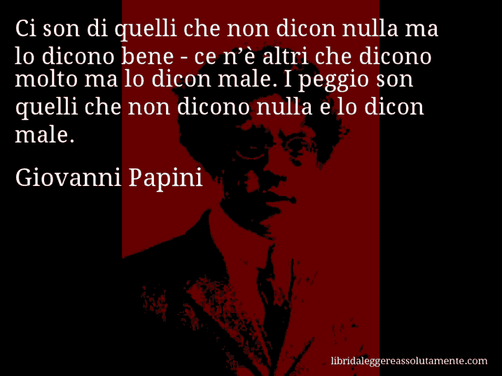 Aforisma di Giovanni Papini : Ci son di quelli che non dicon nulla ma lo dicono bene - ce n’è altri che dicono molto ma lo dicon male. I peggio son quelli che non dicono nulla e lo dicon male.