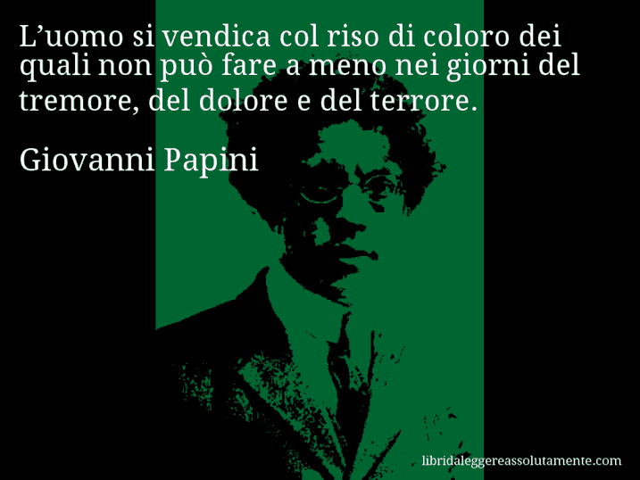 Aforisma di Giovanni Papini : L’uomo si vendica col riso di coloro dei quali non può fare a meno nei giorni del tremore, del dolore e del terrore.