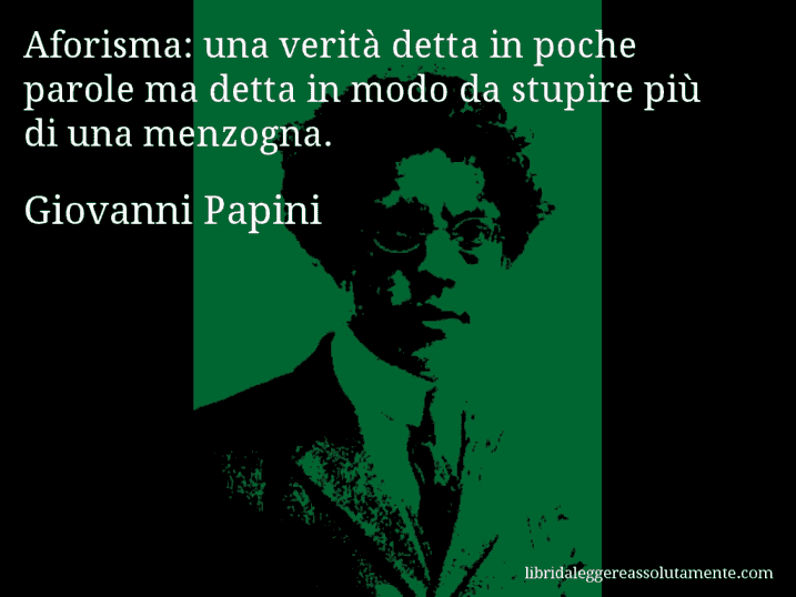 Aforisma di Giovanni Papini : Aforisma: una verità detta in poche parole ma detta in modo da stupire più di una menzogna.