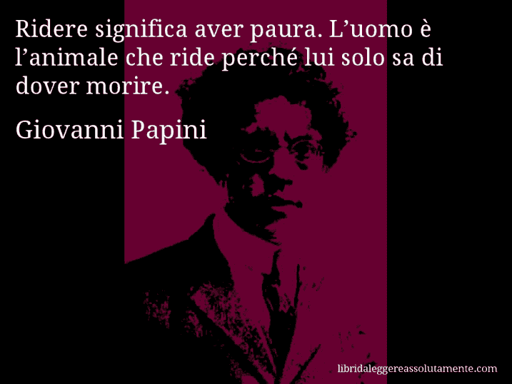 Aforisma di Giovanni Papini : Ridere significa aver paura. L’uomo è l’animale che ride perché lui solo sa di dover morire.