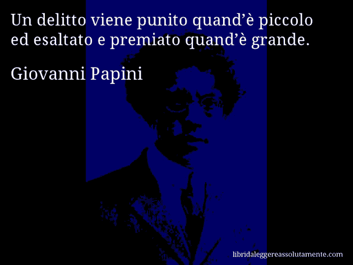 Aforisma di Giovanni Papini : Un delitto viene punito quand’è piccolo ed esaltato e premiato quand’è grande.