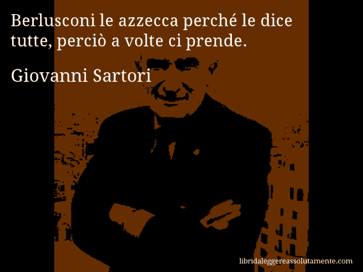 Aforisma di Giovanni Sartori : Berlusconi le azzecca perché le dice tutte, perciò a volte ci prende.