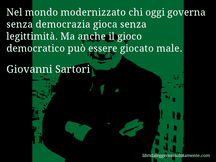 Aforisma di Giovanni Sartori : Nel mondo modernizzato chi oggi governa senza democrazia gioca senza legittimità. Ma anche il gioco democratico può essere giocato male.