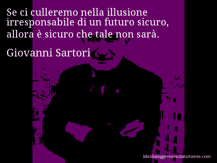 Aforisma di Giovanni Sartori : Se ci culleremo nella illusione irresponsabile di un futuro sicuro, allora è sicuro che tale non sarà.