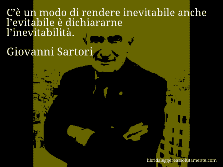 Aforisma di Giovanni Sartori : C’è un modo di rendere inevitabile anche l’evitabile è dichiararne l’inevitabilità.