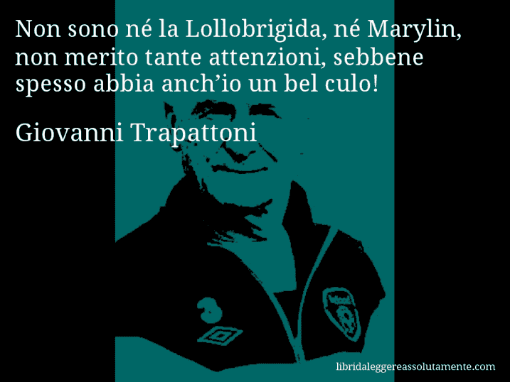 Aforisma di Giovanni Trapattoni : Non sono né la Lollobrigida, né Marylin, non merito tante attenzioni, sebbene spesso abbia anch’io un bel culo!