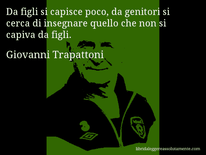 Aforisma di Giovanni Trapattoni : Da figli si capisce poco, da genitori si cerca di insegnare quello che non si capiva da figli.