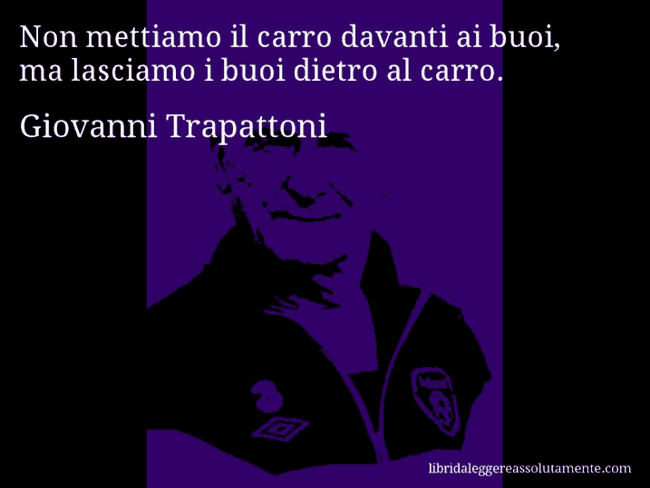 Aforisma di Giovanni Trapattoni : Non mettiamo il carro davanti ai buoi, ma lasciamo i buoi dietro al carro.