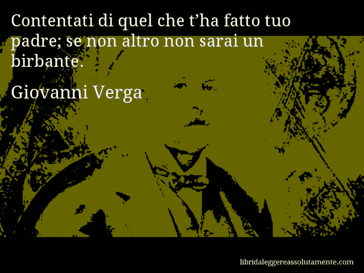 Aforisma di Giovanni Verga : Contentati di quel che t’ha fatto tuo padre; se non altro non sarai un birbante.