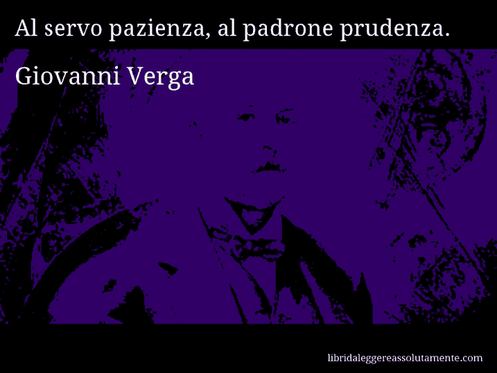 Aforisma di Giovanni Verga : Al servo pazienza, al padrone prudenza.