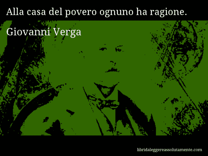 Aforisma di Giovanni Verga : Alla casa del povero ognuno ha ragione.