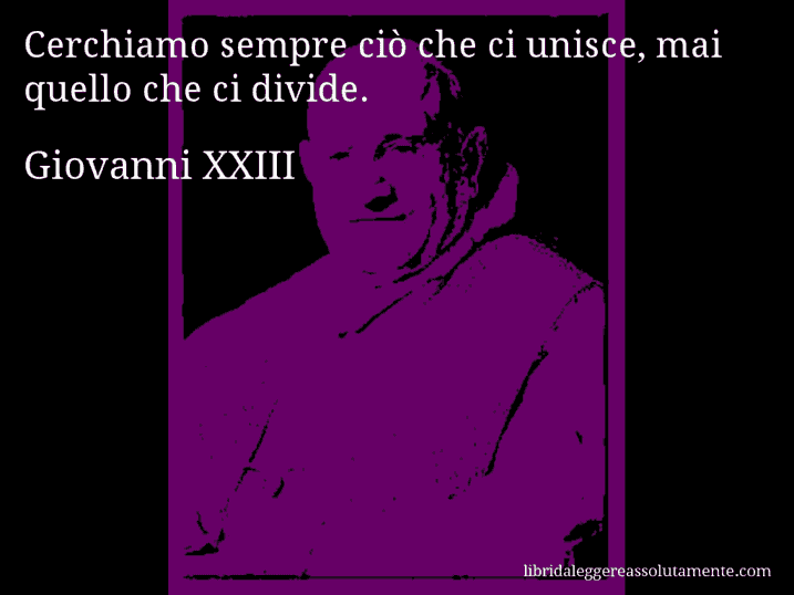 Aforisma di Giovanni XXIII : Cerchiamo sempre ciò che ci unisce, mai quello che ci divide.