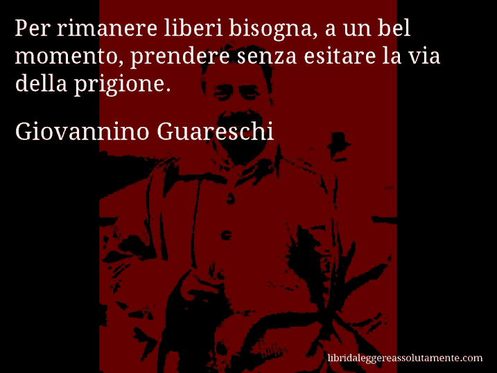 Aforisma di Giovannino Guareschi : Per rimanere liberi bisogna, a un bel momento, prendere senza esitare la via della prigione.