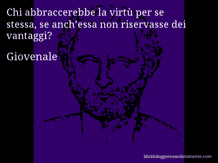 Aforisma di Giovenale : Chi abbraccerebbe la virtù per se stessa, se anch’essa non riservasse dei vantaggi?