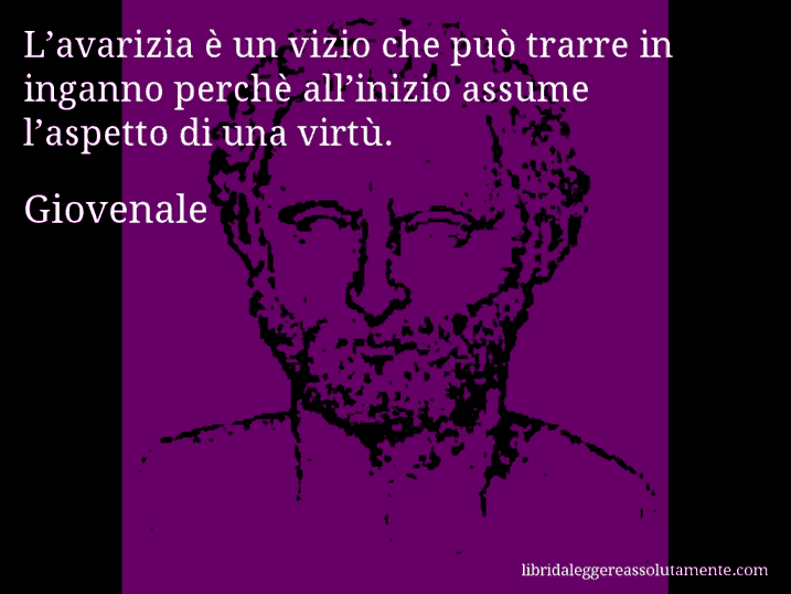 Aforisma di Giovenale : L’avarizia è un vizio che può trarre in inganno perchè all’inizio assume l’aspetto di una virtù.