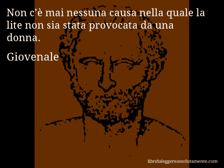 Aforisma di Giovenale : Non c’è mai nessuna causa nella quale la lite non sia stata provocata da una donna.