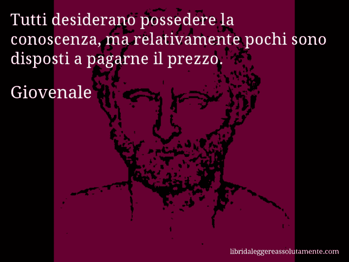 Aforisma di Giovenale : Tutti desiderano possedere la conoscenza, ma relativamente pochi sono disposti a pagarne il prezzo.