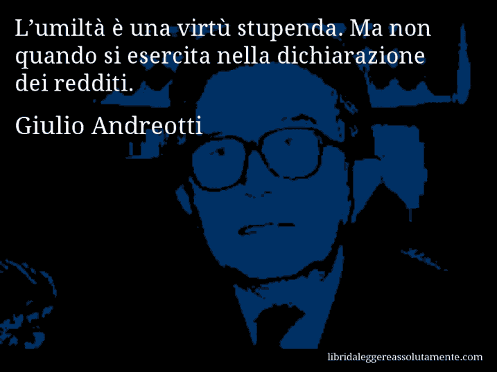 Aforisma di Giulio Andreotti : L’umiltà è una virtù stupenda. Ma non quando si esercita nella dichiarazione dei redditi.