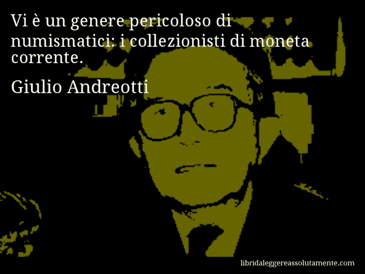 Aforisma di Giulio Andreotti : Vi è un genere pericoloso di numismatici: i collezionisti di moneta corrente.