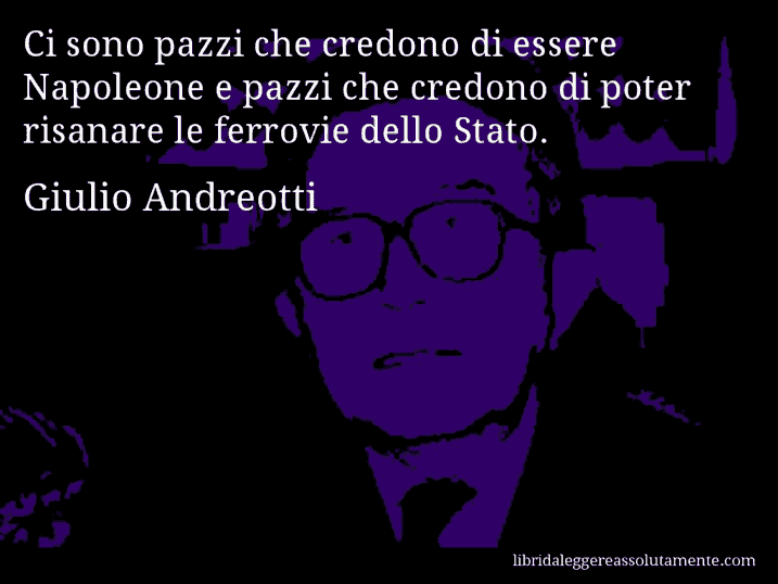 Aforisma di Giulio Andreotti : Ci sono pazzi che credono di essere Napoleone e pazzi che credono di poter risanare le ferrovie dello Stato.