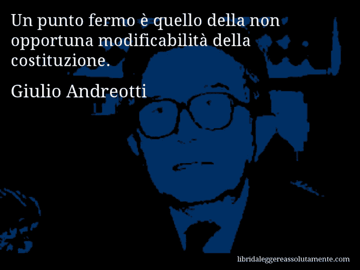 Aforisma di Giulio Andreotti : Un punto fermo è quello della non opportuna modificabilità della costituzione.