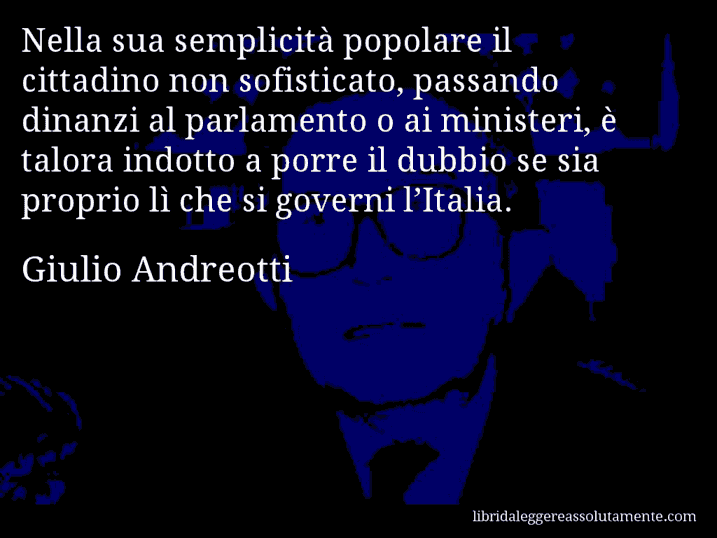 Aforisma di Giulio Andreotti : Nella sua semplicità popolare il cittadino non sofisticato, passando dinanzi al parlamento o ai ministeri, è talora indotto a porre il dubbio se sia proprio lì che si governi l’Italia.