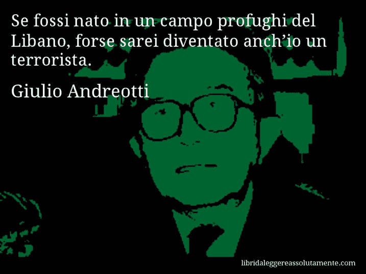 Aforisma di Giulio Andreotti : Se fossi nato in un campo profughi del Libano, forse sarei diventato anch’io un terrorista.