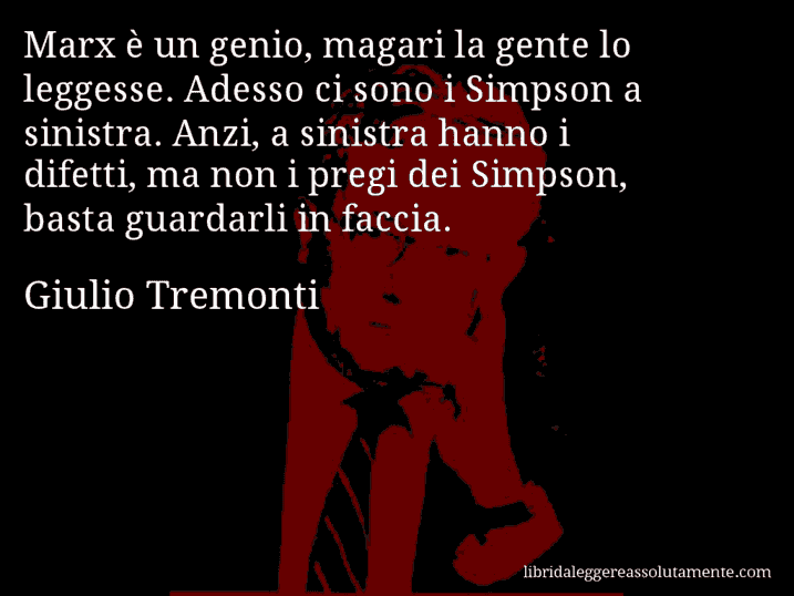 Aforisma di Giulio Tremonti : Marx è un genio, magari la gente lo leggesse. Adesso ci sono i Simpson a sinistra. Anzi, a sinistra hanno i difetti, ma non i pregi dei Simpson, basta guardarli in faccia.