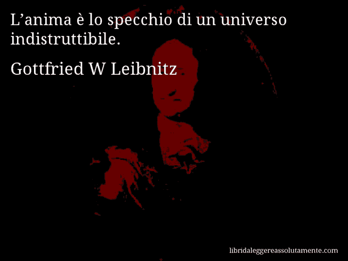 Aforisma di Gottfried W Leibnitz : L’anima è lo specchio di un universo indistruttibile.