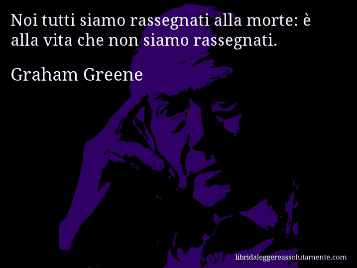 Aforisma di Graham Greene : Noi tutti siamo rassegnati alla morte: è alla vita che non siamo rassegnati.