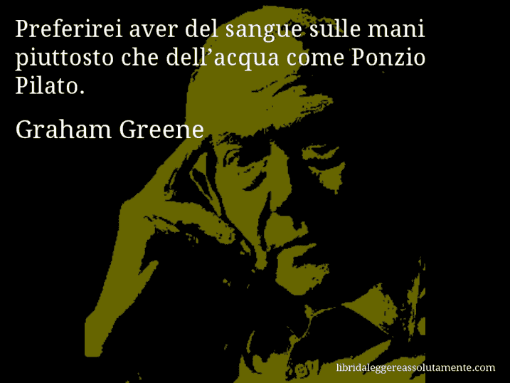 Aforisma di Graham Greene : Preferirei aver del sangue sulle mani piuttosto che dell’acqua come Ponzio Pilato.