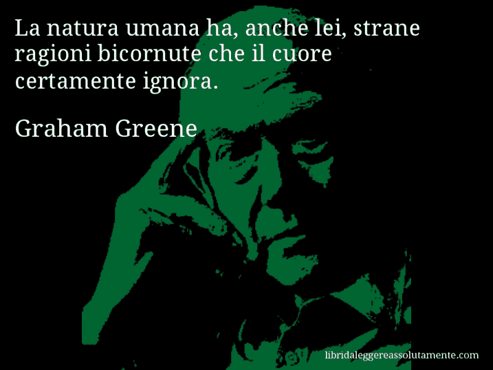 Aforisma di Graham Greene : La natura umana ha, anche lei, strane ragioni bicornute che il cuore certamente ignora.