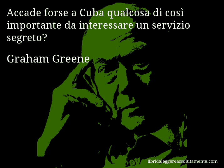 Aforisma di Graham Greene : Accade forse a Cuba qualcosa di così importante da interessare un servizio segreto?