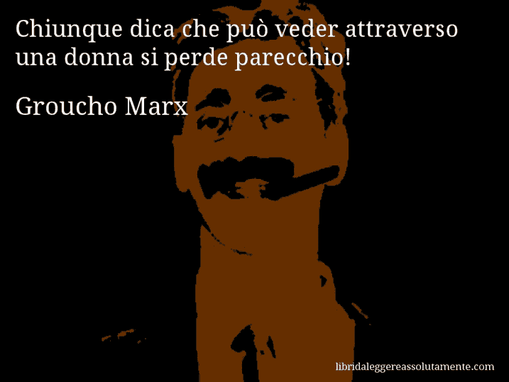 Aforisma di Groucho Marx : Chiunque dica che può veder attraverso una donna si perde parecchio!