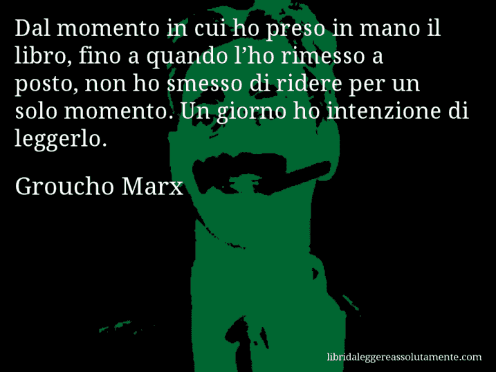 Aforisma di Groucho Marx : Dal momento in cui ho preso in mano il libro, fino a quando l’ho rimesso a posto, non ho smesso di ridere per un solo momento. Un giorno ho intenzione di leggerlo.