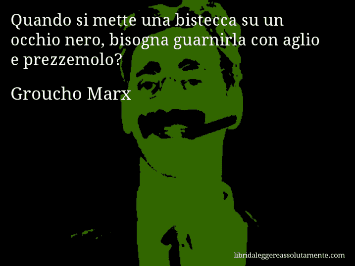 Aforisma di Groucho Marx : Quando si mette una bistecca su un occhio nero, bisogna guarnirla con aglio e prezzemolo?